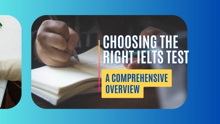 Choosing the Right IELTS Test: A Comprehensive Overview