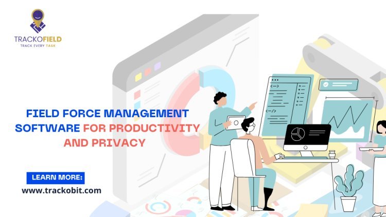 Field Force Management Software For Productivity and Privacy
