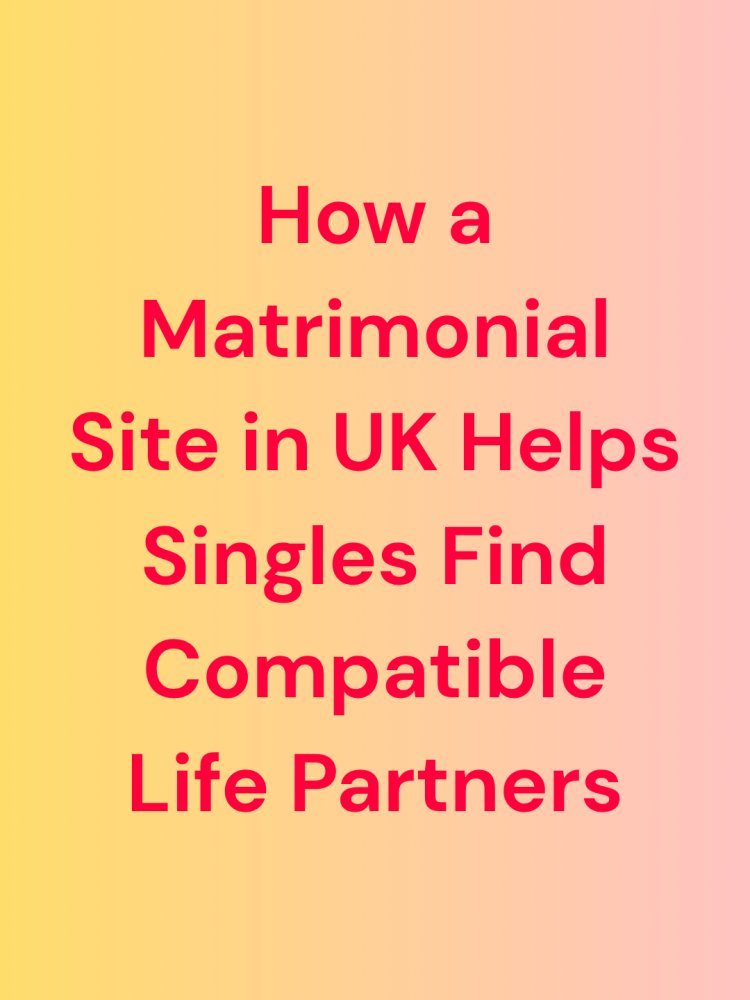 How a Matrimonial Site in UK Helps Singles Find Compatible Life Partners