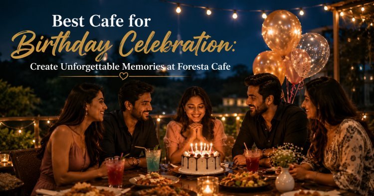Best Cafe for Birthday Celebration: Create Unforgettable Memories at Foresta Cafe