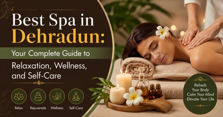 Best Spa in Dehradun: Your Complete Guide to Relaxation, Wellness, and Self-Care
