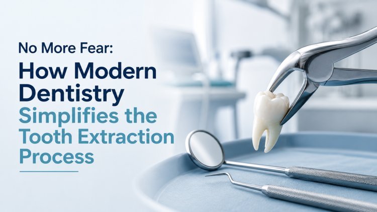 No More Fear: How Modern Dentistry Simplifies the Tooth Extraction Process