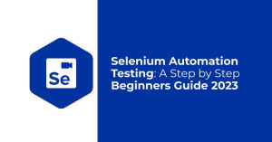 Selenium Automation Testing: A Step by Step Beginners Guide 2023